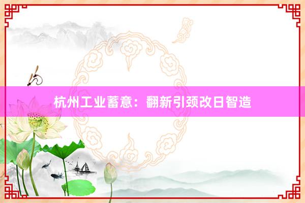 杭州工业蓄意：翻新引颈改日智造