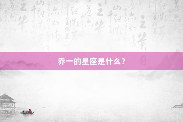 乔一的星座是什么？