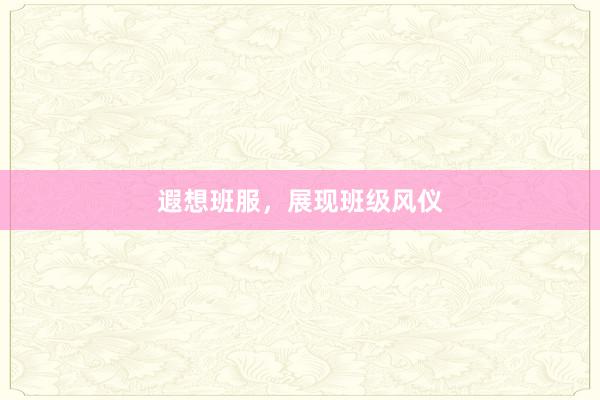 遐想班服，展现班级风仪