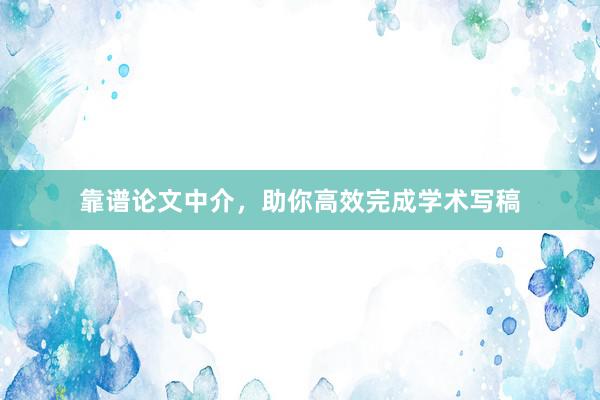 靠谱论文中介，助你高效完成学术写稿