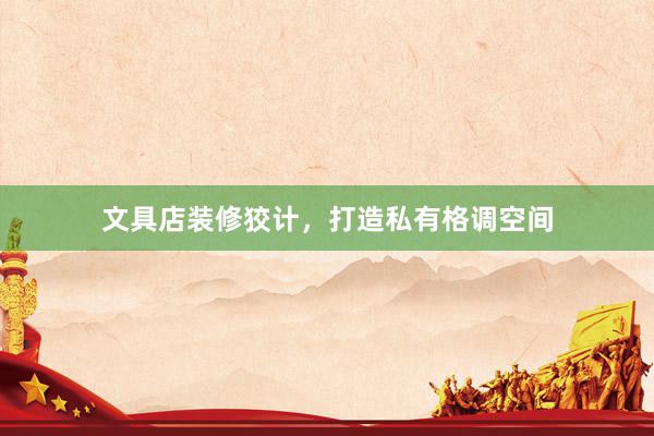 文具店装修狡计，打造私有格调空间