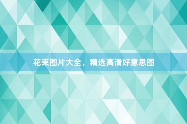 花束图片大全，精选高清好意思图