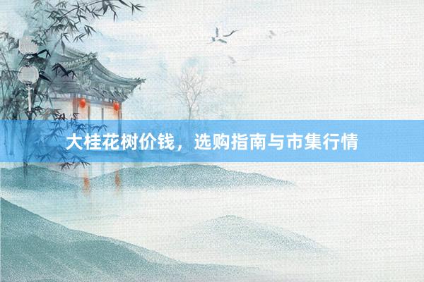 大桂花树价钱，选购指南与市集行情