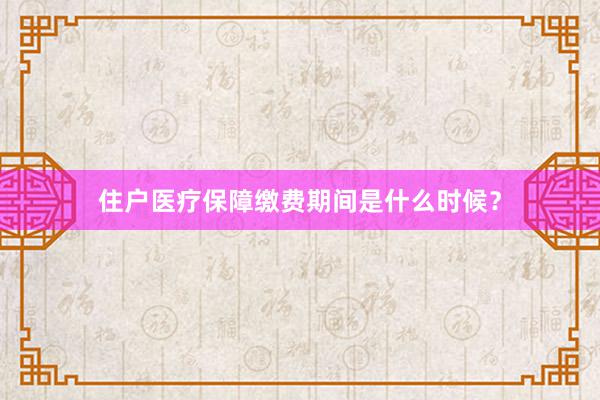 住户医疗保障缴费期间是什么时候？