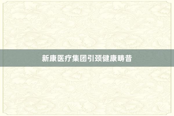 新康医疗集团引颈健康畴昔